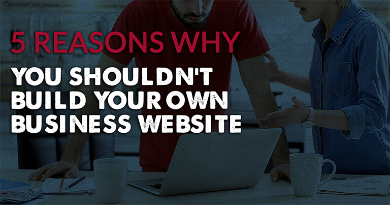 5 Reasons Why You SHOULDN’T Build Your Own Business Website